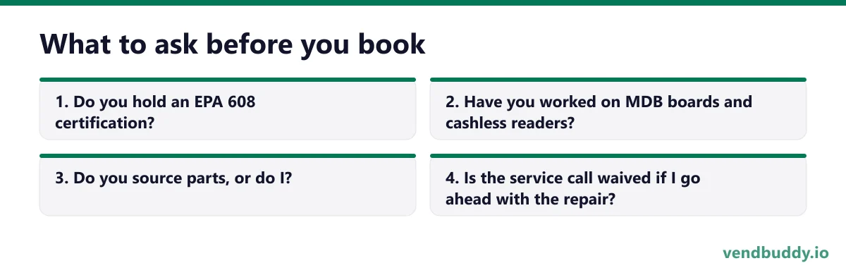 What to ask before you book, 4 points in order: Do you hold an EPA 608 certification?; Have you worked on MDB boards and cashless readers?; Do you source parts, or do I?; Is the service call waived if I go ahead with the repair?